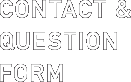CONTACT & QUESTION FORM